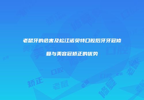 老鼠牙的危害及松江诺贝特口腔后牙牙冠修复与美容冠矫正的优势