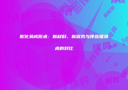 膨化鼻成形术：新材料、新优势与传统隆鼻术的对比