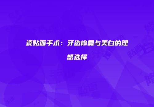 瓷贴面手术：牙齿修复与美白的理想选择