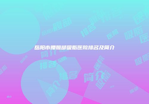 岳阳市腰腹部吸脂医院排名及简介