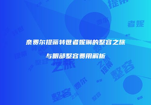 奈费尔提蒂转世者妮琳的整容之旅与眼部整容费用解析