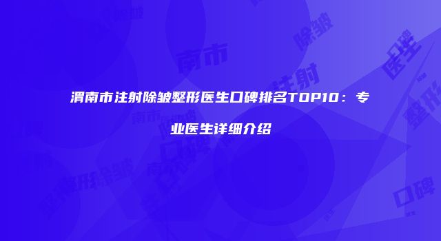 渭南市注射除皱整形医生口碑排名TOP10：专业医生详细介绍
