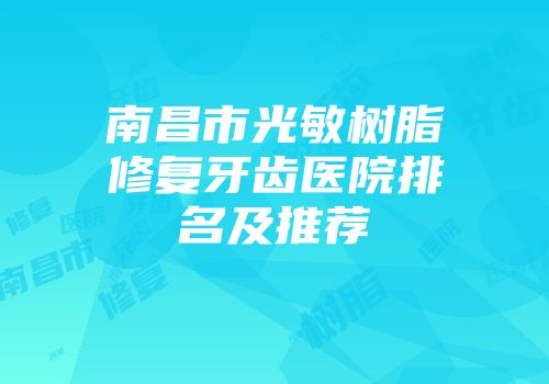 南昌市光敏树脂修复牙齿医院排名及推荐