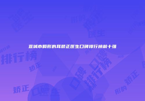 宣城市畸形的耳矫正医生口碑排行榜前十强