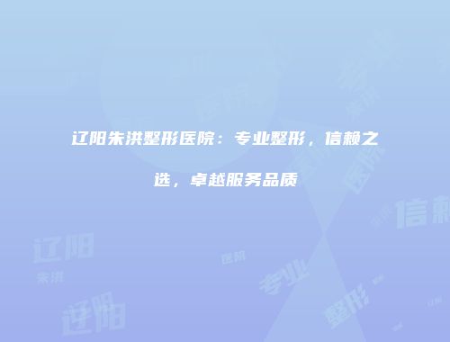 辽阳朱洪整形医院：专业整形，信赖之选，卓越服务品质