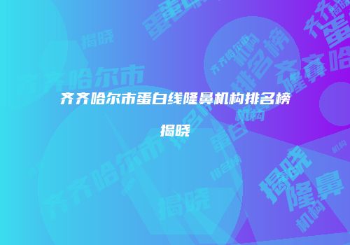 齐齐哈尔市蛋白线隆鼻机构排名榜揭晓