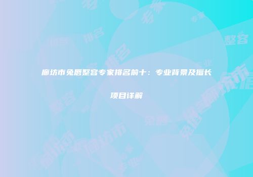 廊坊市兔唇整容专家排名前十：专业背景及擅长项目详解