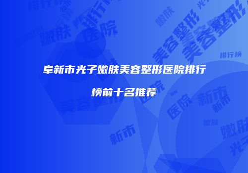 阜新市光子嫩肤美容整形医院排行榜前十名推荐
