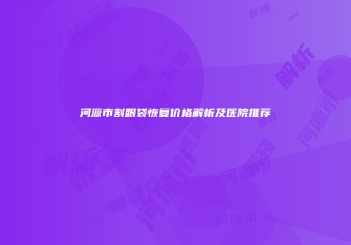 河源市割眼袋恢复价格解析及医院推荐