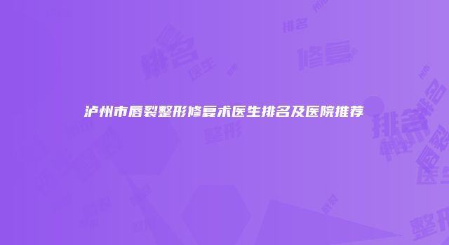泸州市唇裂整形修复术医生排名及医院推荐
