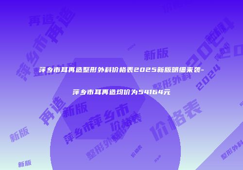 萍乡市耳再造整形外科价格表2025新版明细来袭-萍乡市耳再造均价为54164元