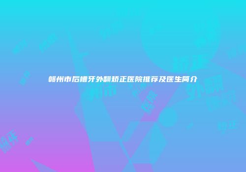 赣州市后槽牙外翻矫正医院推荐及医生简介