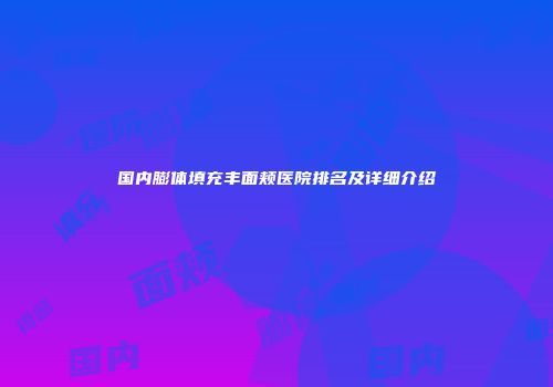 国内膨体填充丰面颊医院排名及详细介绍