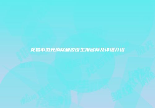 龙岩市激光消除皱纹医生排名榜及详细介绍
