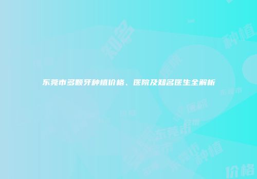 东莞市多颗牙种植价格、医院及知名医生全解析