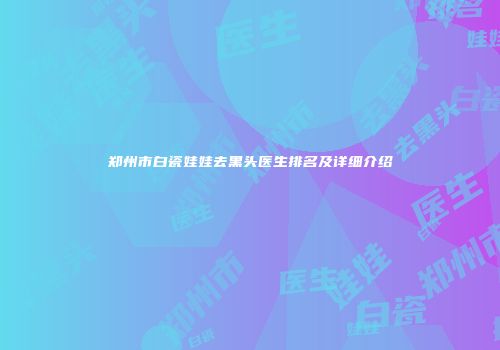 郑州市白瓷娃娃去黑头医生排名及详细介绍