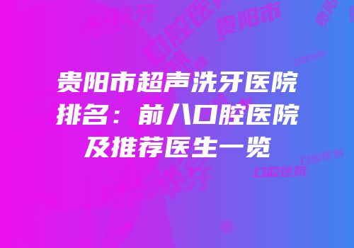贵阳市超声洗牙医院排名：前八口腔医院及推荐医生一览