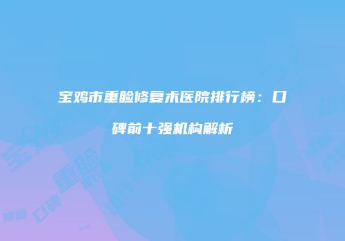 宝鸡市重睑修复术医院排行榜：口碑前十强机构解析