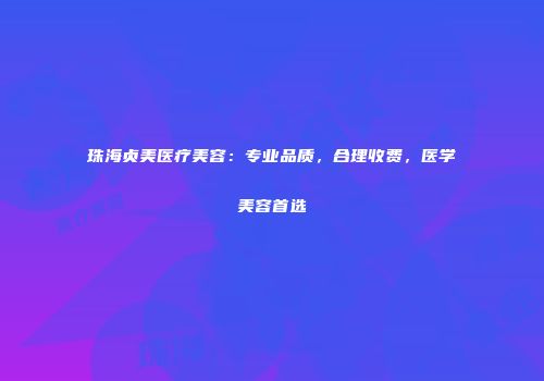 珠海贞美医疗美容：专业品质，合理收费，医学美容首选