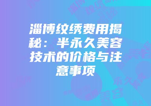 淄博纹绣费用揭秘：半永久美容技术的价格与注意事项