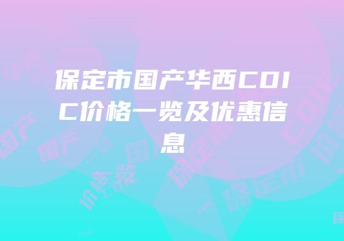 保定市国产华西CDIC价格一览及优惠信息