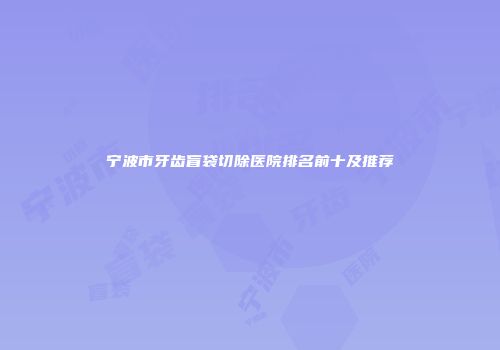 宁波市牙齿盲袋切除医院排名前十及推荐