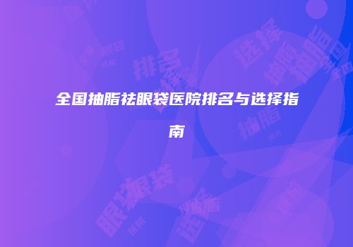 全国抽脂祛眼袋医院排名与选择指南