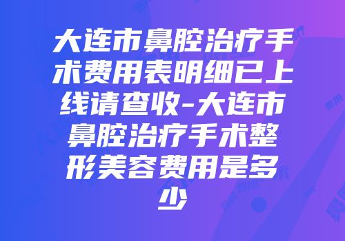 大连市鼻腔治疗手术费用表明细已上线请查收-大连市鼻腔治疗手术整形美容费用是多少