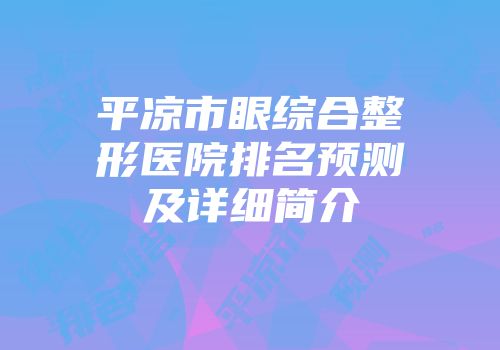 平凉市眼综合整形医院排名预测及详细简介