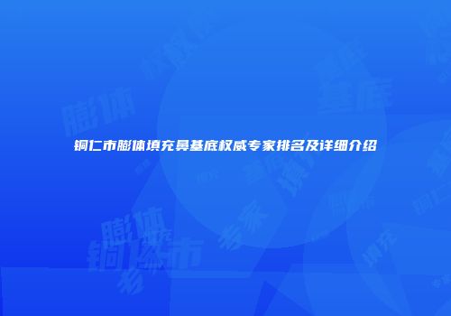 铜仁市膨体填充鼻基底权威专家排名及详细介绍