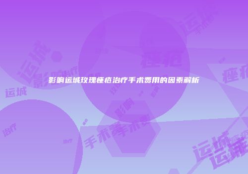 影响运城玫瑰痤疮治疗手术费用的因素解析