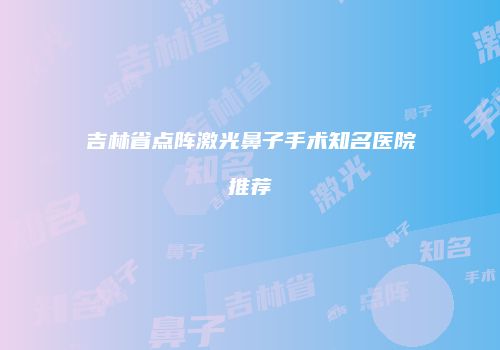吉林省点阵激光鼻子手术知名医院推荐