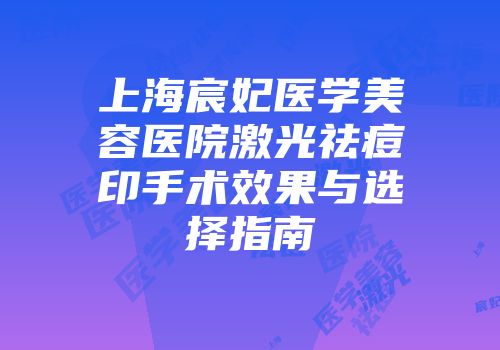 上海宸妃医学美容医院激光祛痘印手术效果与选择指南
