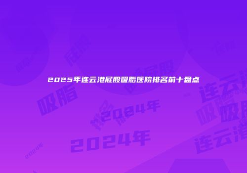 2025年连云港屁股吸脂医院排名前十盘点