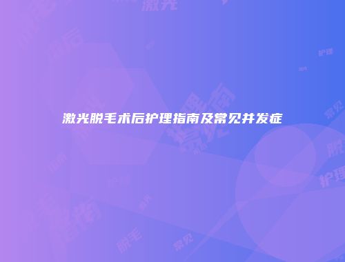 激光脱毛术后护理指南及常见并发症