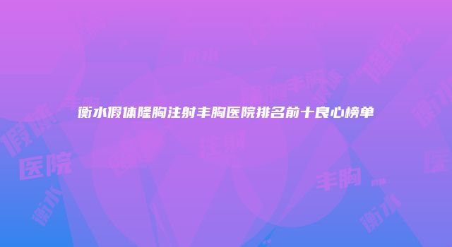 衡水假体隆胸注射丰胸医院排名前十良心榜单