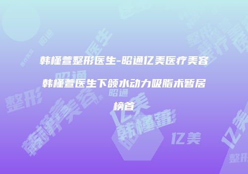 韩槿萱整形医生-昭通亿美医疗美容韩槿萱医生下颌水动力吸脂术暂居榜首