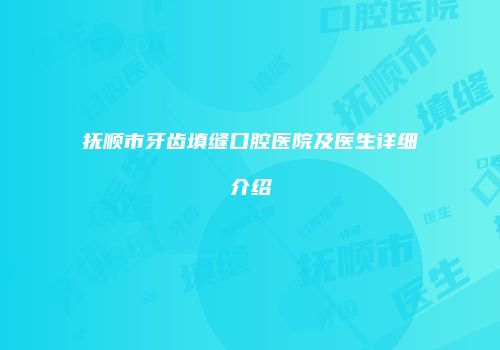 抚顺市牙齿填缝口腔医院及医生详细介绍