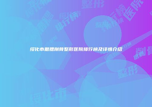 绥化市磨腮削骨整形医院排行榜及详情介绍