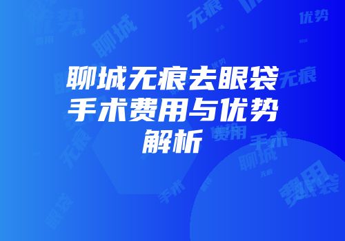 聊城无痕去眼袋手术费用与优势解析