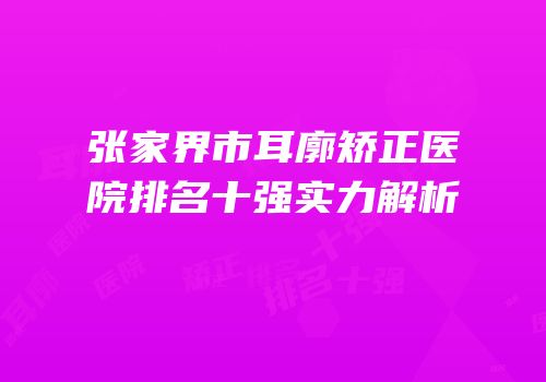 张家界市耳廓矫正医院排名十强实力解析
