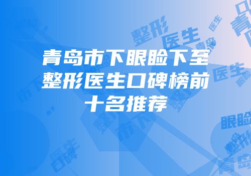 青岛市下眼睑下至整形医生口碑榜前十名推荐
