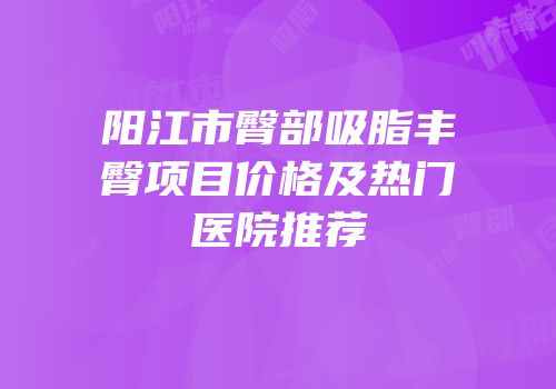 阳江市臀部吸脂丰臀项目价格及热门医院推荐