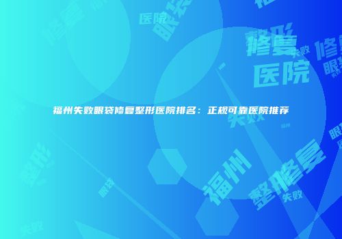 福州失败眼袋修复整形医院排名：正规可靠医院推荐