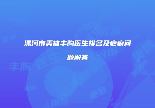 漯河市美体丰胸医生排名及疤痕问题解答