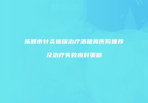 抚顺市针灸拔罐治疗酒糟鼻医院推荐及治疗失败应对策略