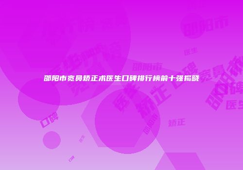 邵阳市宽鼻矫正术医生口碑排行榜前十强揭晓