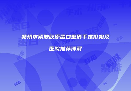 赣州市紧肤胶原蛋白整形手术价格及医院推荐详解