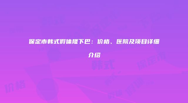 保定市韩式假体隆下巴：价格、医院及项目详细介绍