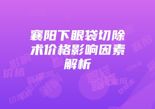 襄阳下眼袋切除术价格影响因素解析